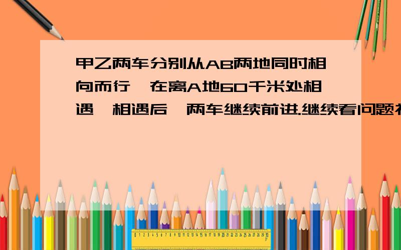 甲乙两车分别从AB两地同时相向而行,在离A地60千米处相遇,相遇后,两车继续前进.继续看问题补充.到达对方出发地后,立即返回,在距B地40千米处车第二次相遇,求AB两地间的距离.急用啊.