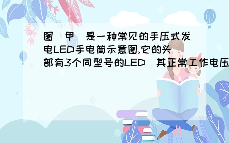 图（甲）是一种常见的手压式发电LED手电筒示意图,它的头部有3个同型号的LED（其正常工作电压都为3V,求27、发光二极管LED是一种固态的半导体器件,它可以直接把电能转化为光能.它广泛应用