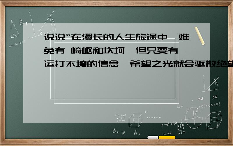 说说“在漫长的人生旅途中,难免有 崎岖和坎坷,但只要有厄运打不垮的信念,希望之光就会驱散绝望之云”你这句话的理解