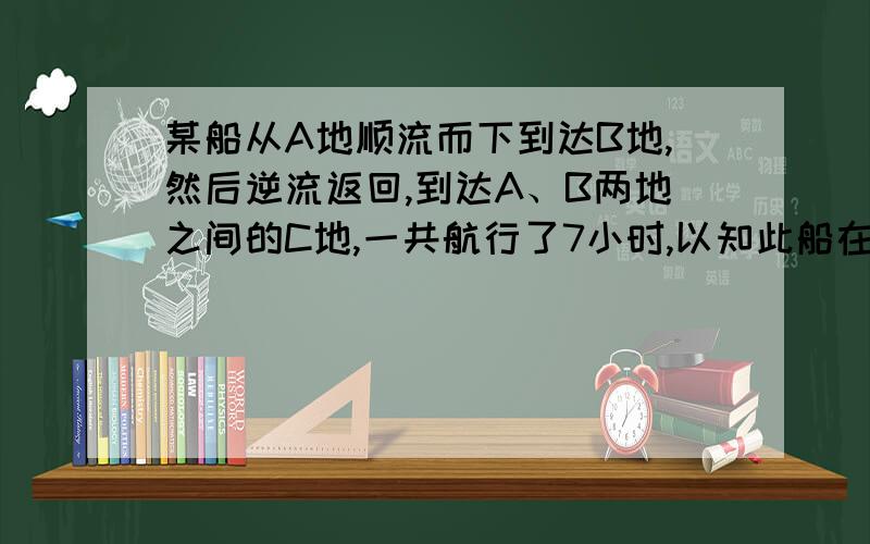 某船从A地顺流而下到达B地,然后逆流返回,到达A、B两地之间的C地,一共航行了7小时,以知此船在静水中的速度为8千米/时,水流速度为2千米/时.A、C两地之间的路程为10千米,求A、B两地之间的路