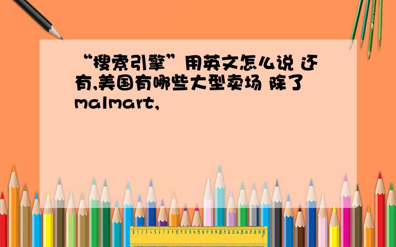 “搜索引擎”用英文怎么说 还有,美国有哪些大型卖场 除了malmart,