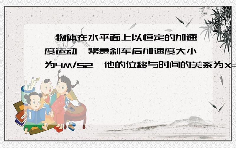 一物体在水平面上以恒定的加速度运动,紧急刹车后加速度大小为4M/S2,他的位移与时间的关系为X=4T-2倍T平方,则刹车后3秒内的位移是多少