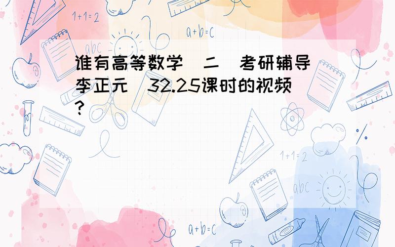 谁有高等数学（二）考研辅导（李正元）32.25课时的视频?