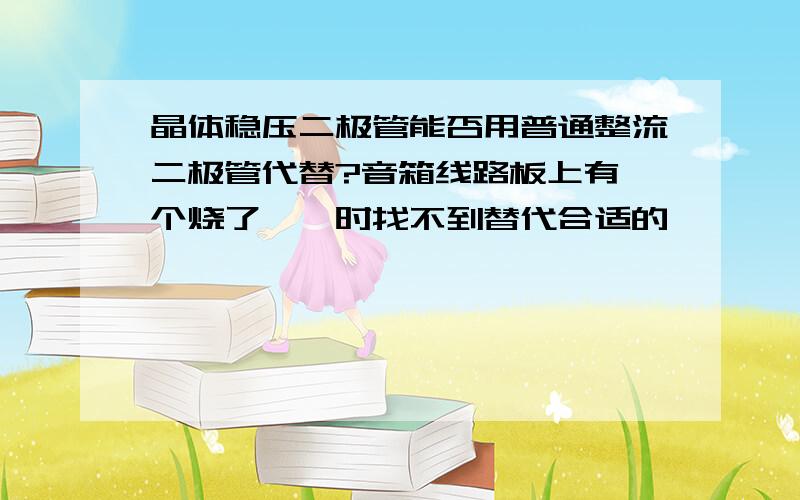 晶体稳压二极管能否用普通整流二极管代替?音箱线路板上有一个烧了,一时找不到替代合适的