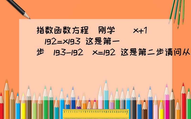 指数函数方程（刚学）(x+1)lg2=xlg3 这是第一步(lg3-lg2)x=lg2 这是第二步请问从第一步怎么转化到第二步的?