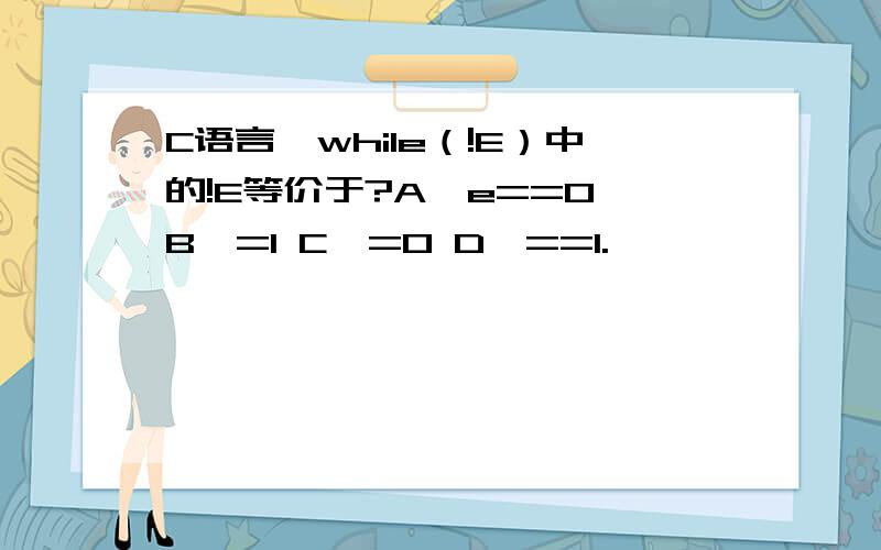 C语言,while（!E）中的!E等价于?A,e==0 B,=1 C,=0 D,==1.