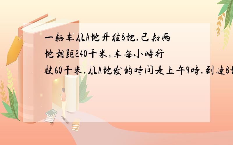 一辆车从A地开往B地,已知两地相距240千米,车每小时行驶60千米,从A地发的时间是上午9时,到达B地时是的什么时间