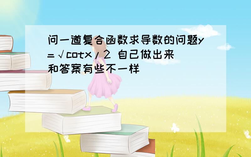 问一道复合函数求导数的问题y=√cotx/2 自己做出来和答案有些不一样