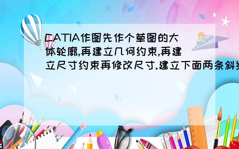 CATIA作图先作个草图的大体轮廓,再建立几何约束,再建立尺寸约束再修改尺寸.建立下面两条斜线的对称约束整么建立?为什么修改尺寸,整个图形又要变化成另外的样子,是建立几何约束没有建