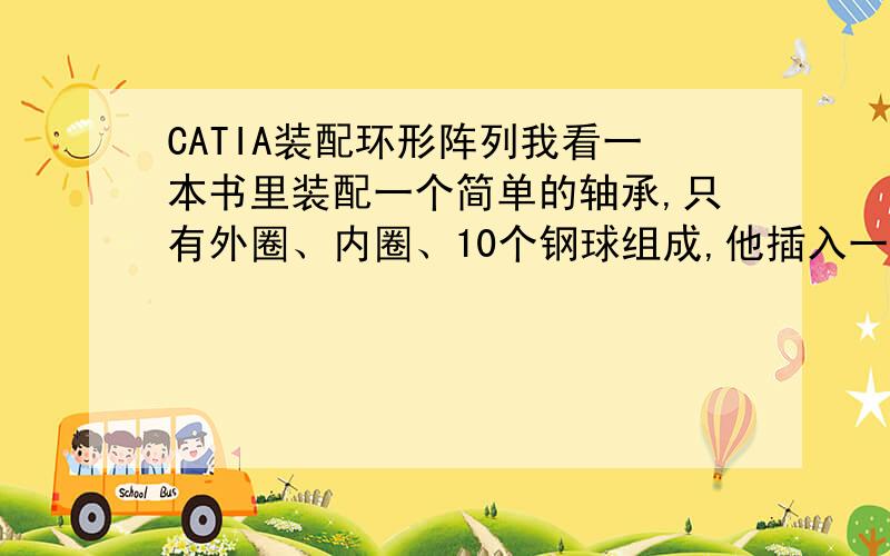 CATIA装配环形阵列我看一本书里装配一个简单的轴承,只有外圈、内圈、10个钢球组成,他插入一个钢球的模型后使用环形阵列生成环形对称的十个钢球然后装配.可是我在装配工作台找不到环形