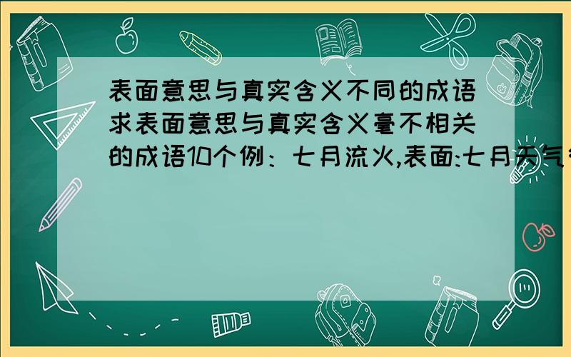 表面意思与真实含义不同的成语求表面意思与真实含义毫不相关的成语10个例：七月流火,表面:七月天气很热,像火一样.真实含义：夏历七月,天气渐渐转凉,每当黄昏的时候,可以看见大火星从