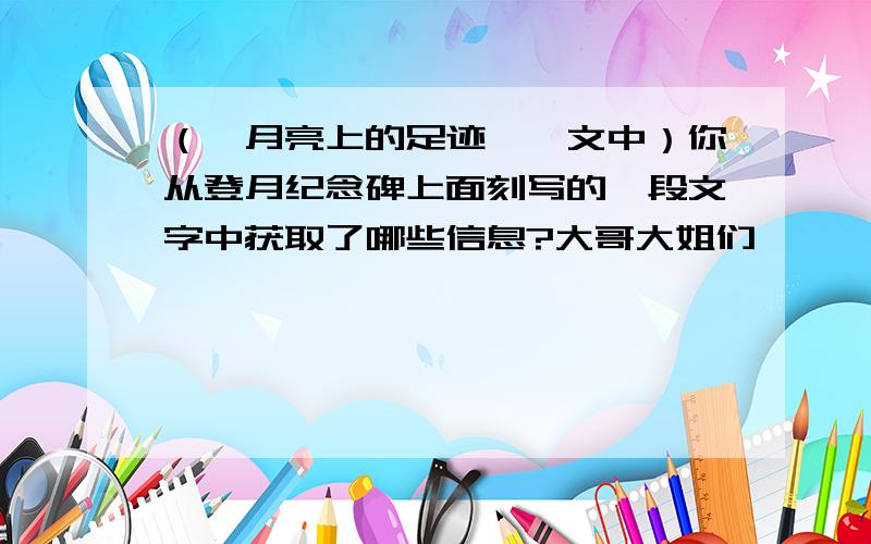 （《月亮上的足迹》一文中）你从登月纪念碑上面刻写的一段文字中获取了哪些信息?大哥大姐们,