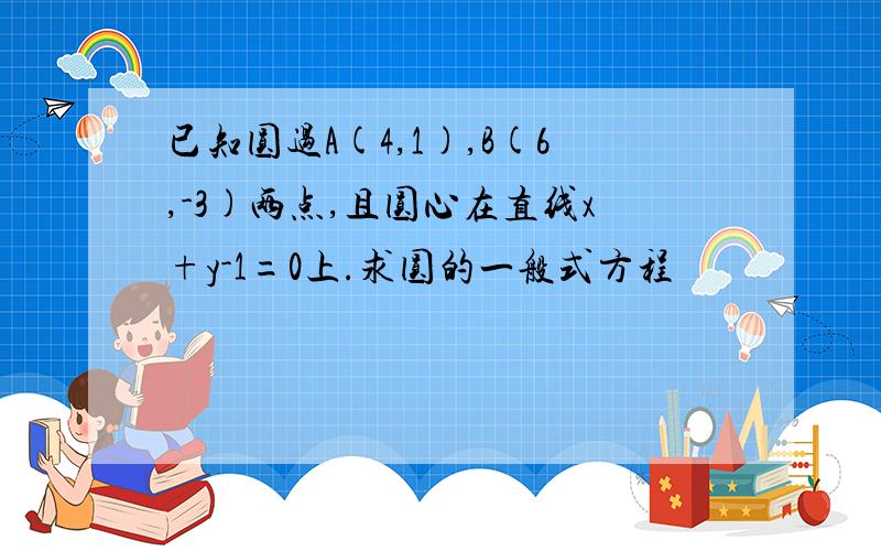 已知圆过A(4,1),B(6,-3)两点,且圆心在直线x+y-1=0上.求圆的一般式方程