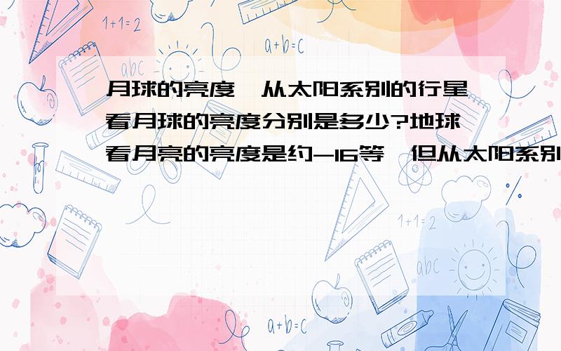 月球的亮度,从太阳系别的行星看月球的亮度分别是多少?地球看月亮的亮度是约-16等,但从太阳系别的行星如金星、水星、火星、木星看月亮呢?木星土星上用肉眼能将地球和月亮分别开吗?我