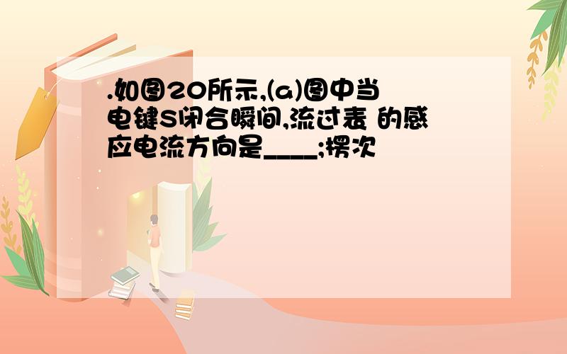 .如图20所示,(a)图中当电键S闭合瞬间,流过表 的感应电流方向是____;楞次