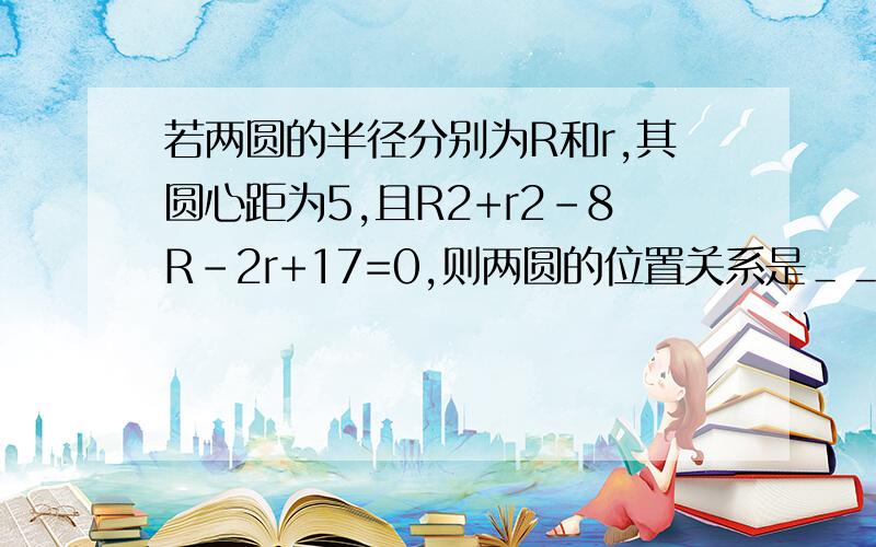 若两圆的半径分别为R和r,其圆心距为5,且R2+r2-8R-2r+17=0,则两圆的位置关系是＿＿＿