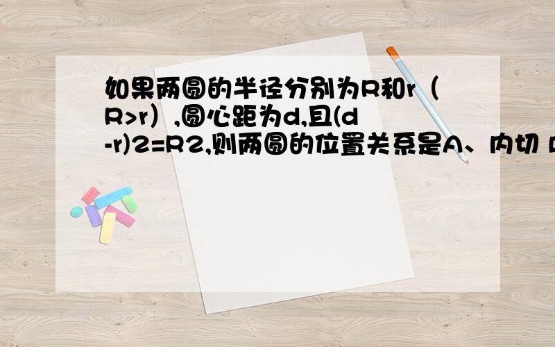 如果两圆的半径分别为R和r（R>r）,圆心距为d,且(d-r)2=R2,则两圆的位置关系是A、内切 B、外切 C、内切或外切 D、不能确定