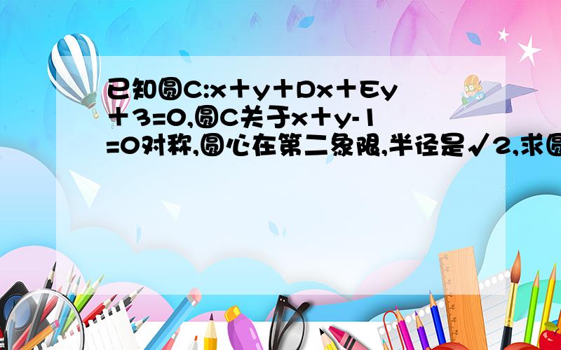 已知圆C:x＋y＋Dx＋Ey＋3=0,圆C关于x＋y-1=0对称,圆心在第二象限,半径是√2,求圆的方程