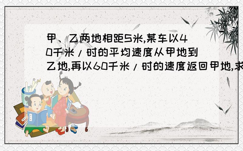 甲、乙两地相距S米,某车以40千米/时的平均速度从甲地到乙地,再以60千米/时的速度返回甲地,求该车全程平均速度.