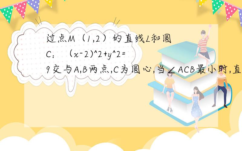 过点M（1,2）的直线L和圆C：（x-2)^2+y^2=9交与A,B两点,C为圆心,当∠ACB最小时,直线L的方程为?