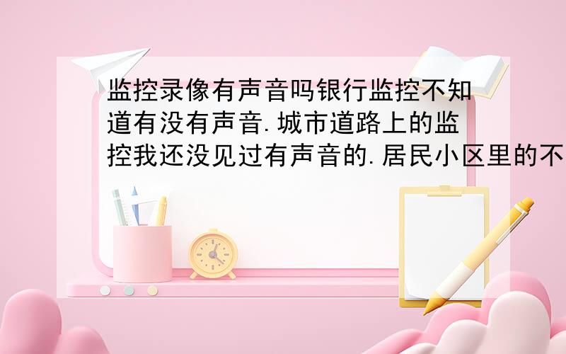 监控录像有声音吗银行监控不知道有没有声音.城市道路上的监控我还没见过有声音的.居民小区里的不知道有没有.前段时间有个叫最牛银行抢劫的（拿锤子敲了几百下的那个）,监控录像声音