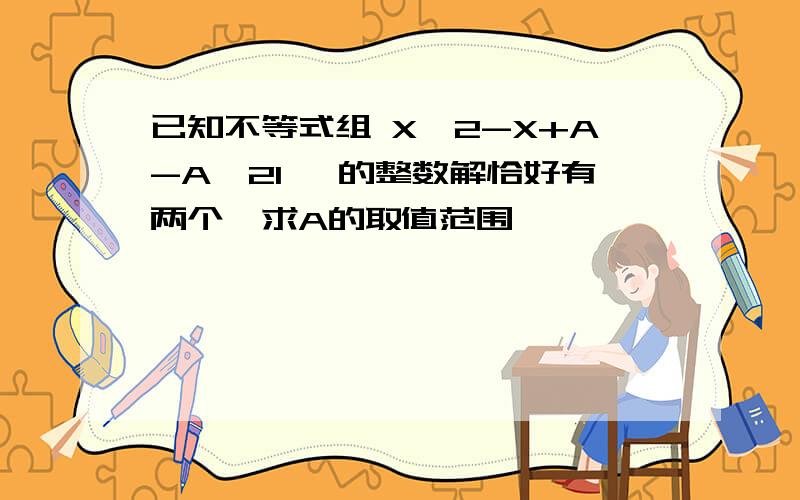 已知不等式组 X^2-X+A-A^21 ,的整数解恰好有两个,求A的取值范围