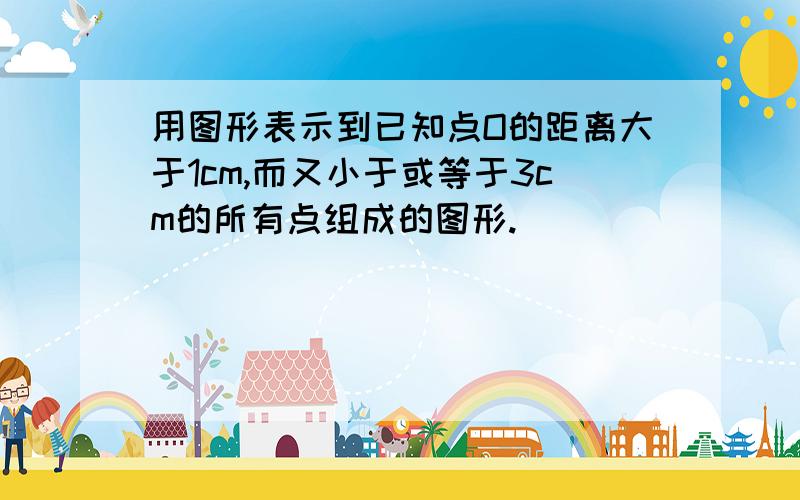 用图形表示到已知点O的距离大于1cm,而又小于或等于3cm的所有点组成的图形.