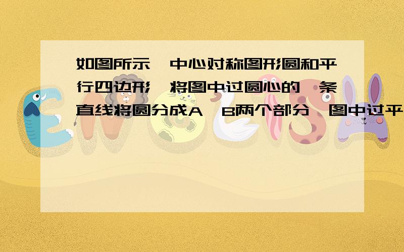 如图所示,中心对称图形圆和平行四边形,将图中过圆心的一条直线将圆分成A,B两个部分,图中过平行四边形中心（对角线的交点）任作两条直线形成A、B两个部分.（1）请问图中的A、B两部分的