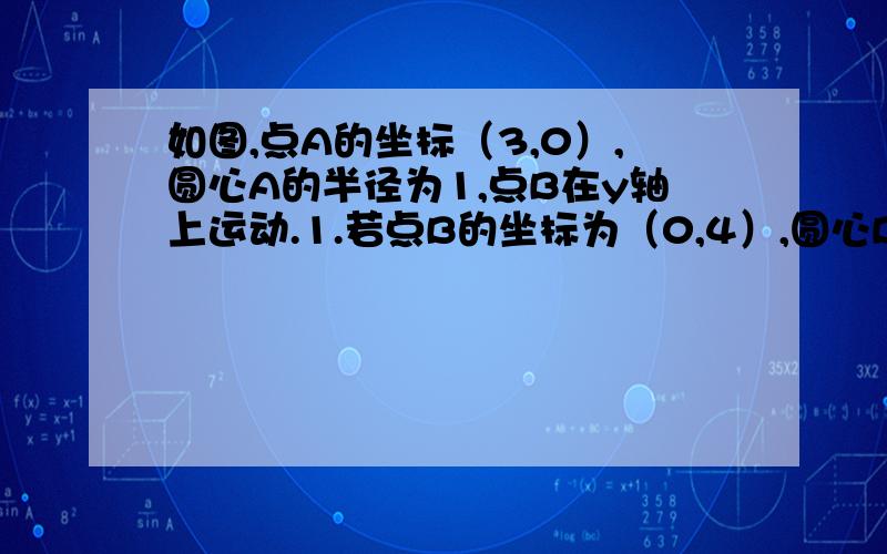 如图,点A的坐标（3,0）,圆心A的半径为1,点B在y轴上运动.1.若点B的坐标为（0,4）,圆心B的半径为3,试通过计算判断圆心A与圆心B的位置关系.2.若圆心B与x轴相切且与圆心A外切,求点B的坐标.3.能否