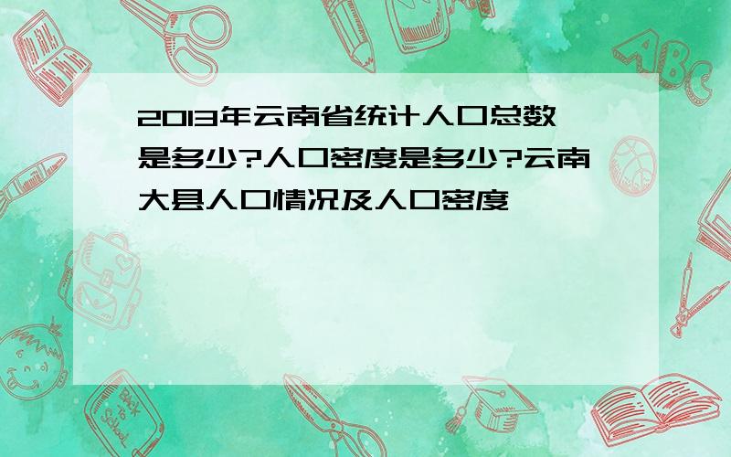 2013年云南省统计人口总数是多少?人口密度是多少?云南大县人口情况及人口密度,