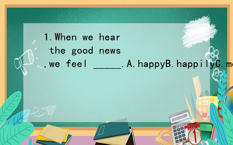 1.When we hear the good news,we feel _____.A.happyB.happilyC.more happily2.He felt quite ____ after a long walk.A.worriedB.tiredC.good3.If you want to be healthier,you have to _____ more exercises.A.makeB.takeC.look4.You _____ treat a child as a man.