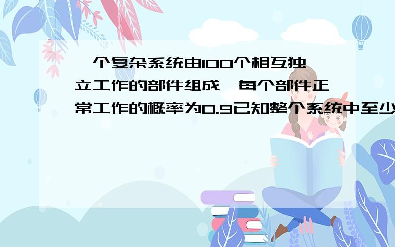 一个复杂系统由100个相互独立工作的部件组成,每个部件正常工作的概率为0.9已知整个系统中至少有85个部件正常 系统工作才正常 试求系统正常工作的概率