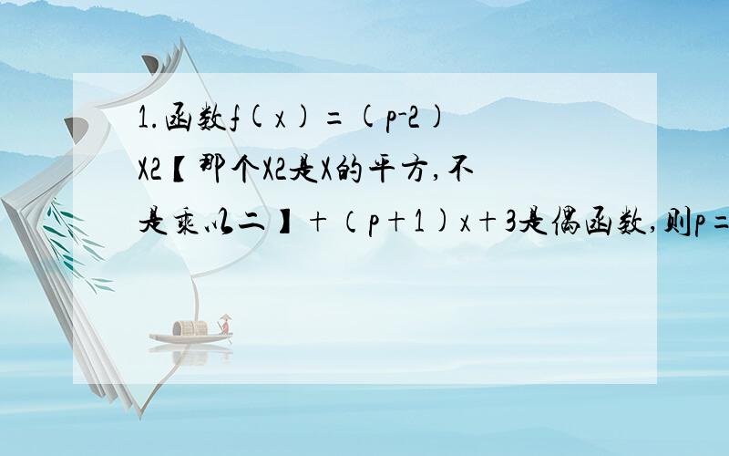 1.函数f(x)=(p-2)X2【那个X2是X的平方,不是乘以二】+（p+1)x+3是偶函数,则p=—— 此时函数的递增区间是：——【只写答案不写过程】2.已知f（x）=2x+a,g(x)=1/4(x2+3),【x2是X的平方】,g[f(x)]=x2+x+1,求f(x).