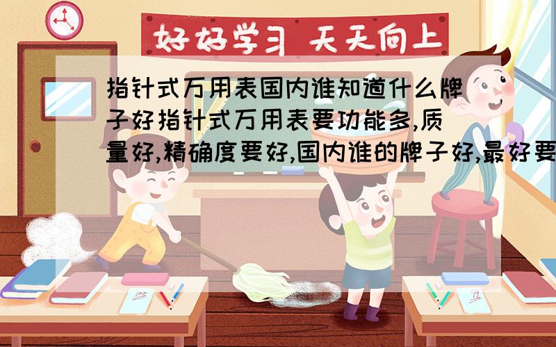 指针式万用表国内谁知道什么牌子好指针式万用表要功能多,质量好,精确度要好,国内谁的牌子好,最好要型号一起.