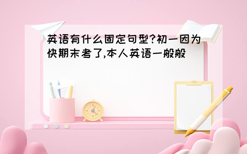 英语有什么固定句型?初一因为快期末考了,本人英语一般般