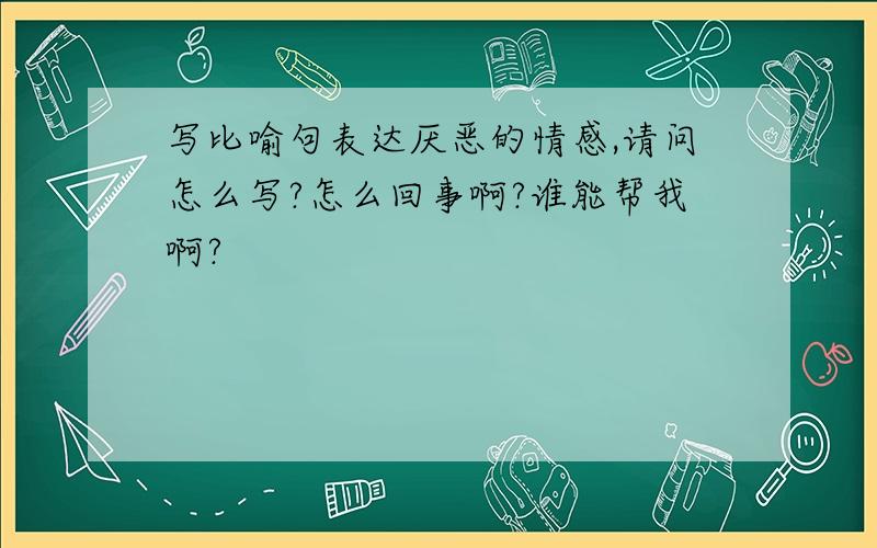 写比喻句表达厌恶的情感,请问怎么写?怎么回事啊?谁能帮我啊?