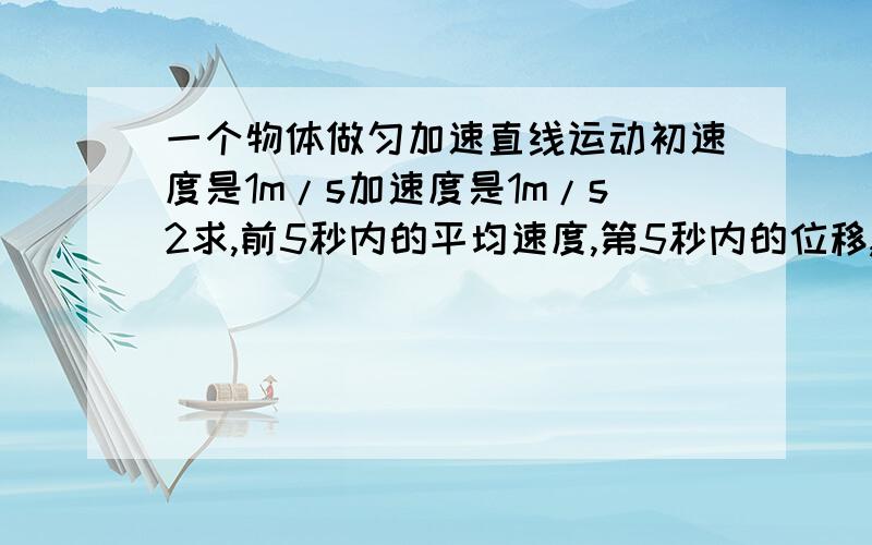 一个物体做匀加速直线运动初速度是1m/s加速度是1m/s2求,前5秒内的平均速度,第5秒内的位移,