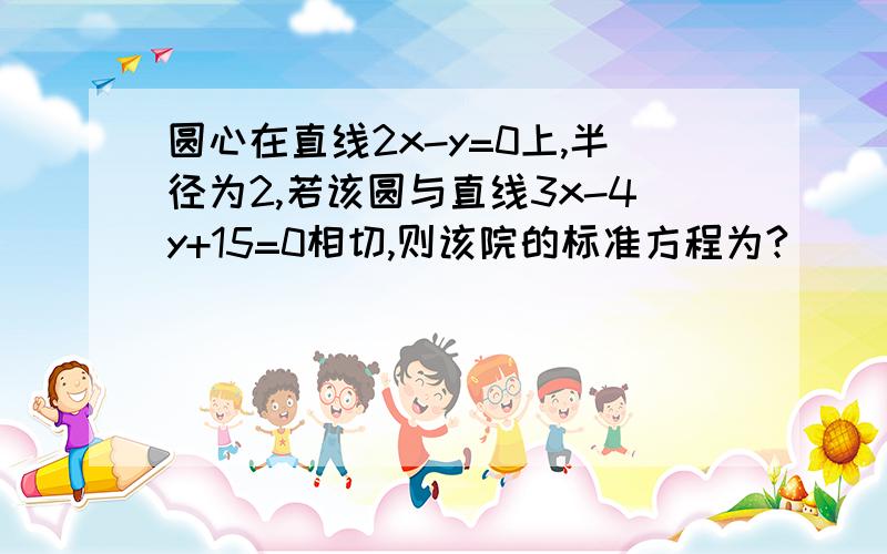 圆心在直线2x-y=0上,半径为2,若该圆与直线3x-4y+15=0相切,则该院的标准方程为?