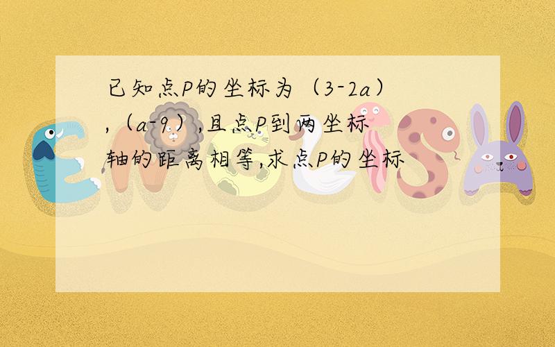 已知点P的坐标为（3-2a）,（a-9）,且点P到两坐标轴的距离相等,求点P的坐标