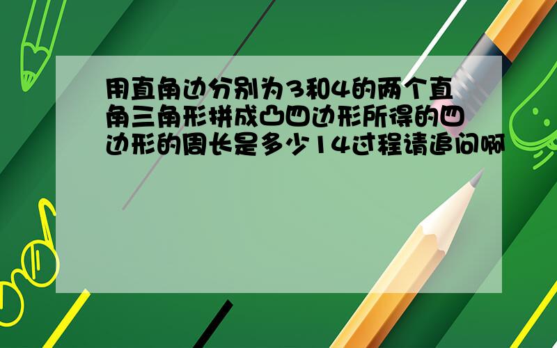 用直角边分别为3和4的两个直角三角形拼成凸四边形所得的四边形的周长是多少14过程请追问啊