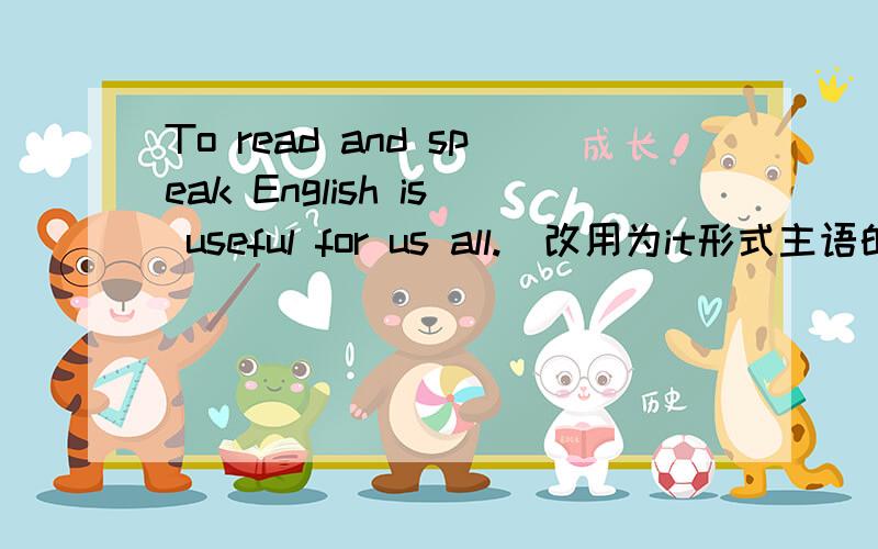 To read and speak English is useful for us all.（改用为it形式主语的句子）急啊~