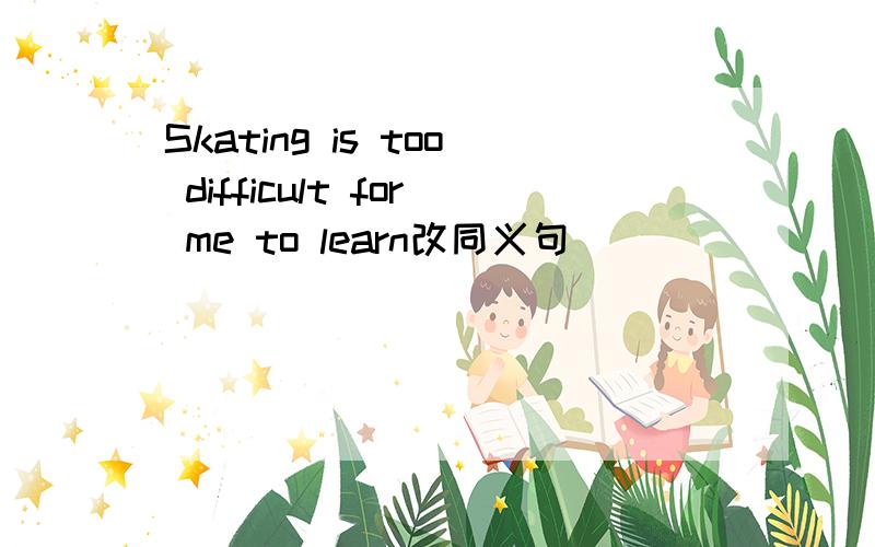 Skating is too difficult for me to learn改同义句