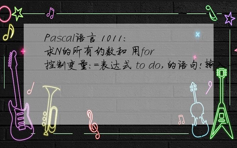 Pascal语言 1011:求N的所有约数和 用for 控制变量：=表达式 to do,的语句!输入一个整数N,求它的所有约数（不包含N）的和.输入整数N（0