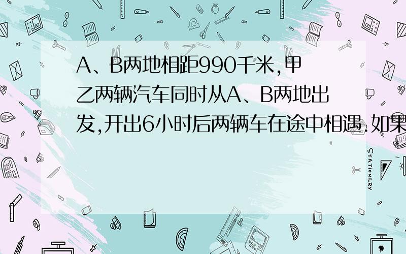 A、B两地相距990千米,甲乙两辆汽车同时从A、B两地出发,开出6小时后两辆车在途中相遇.如果甲乙两车的速度比是6:5,那么甲车还要走几小时才能到达B地?