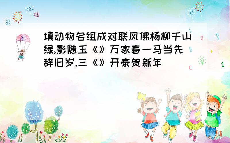 填动物名组成对联风佛杨柳千山绿,影随玉《》万家春一马当先辞旧岁,三《》开泰贺新年