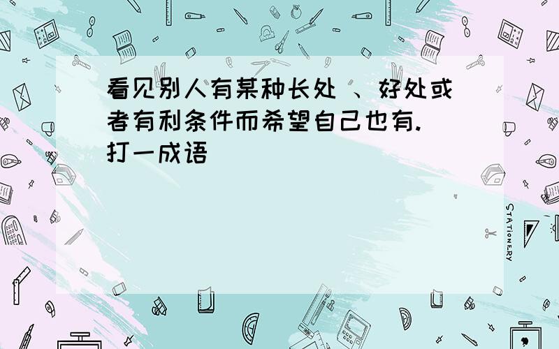 看见别人有某种长处 、好处或者有利条件而希望自己也有.（打一成语）