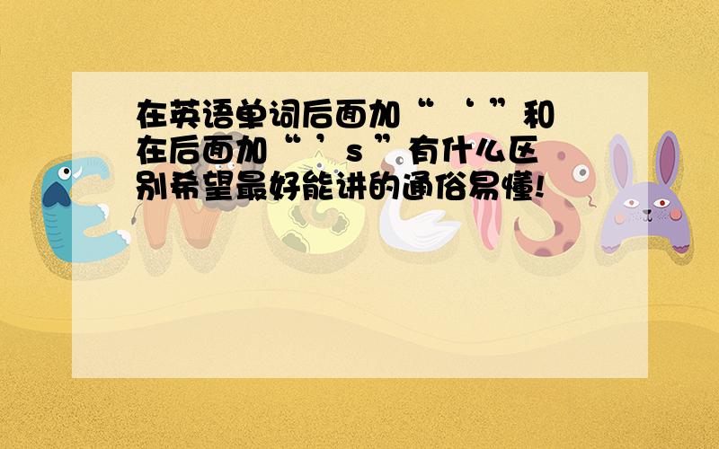 在英语单词后面加“ ‘ ”和在后面加“ ’s ”有什么区别希望最好能讲的通俗易懂!