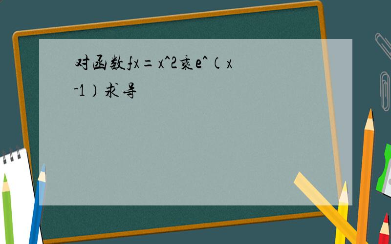 对函数fx=x^2乘e^（x-1）求导