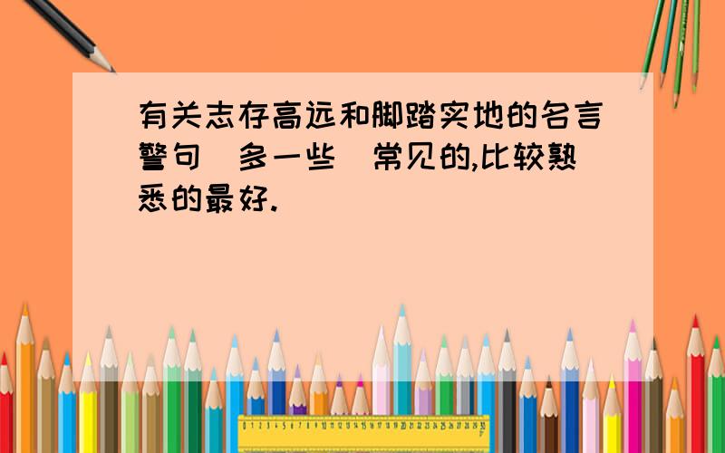 有关志存高远和脚踏实地的名言警句（多一些）常见的,比较熟悉的最好.