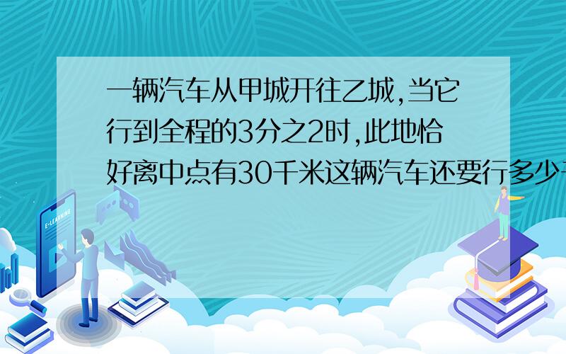 一辆汽车从甲城开往乙城,当它行到全程的3分之2时,此地恰好离中点有30千米这辆汽车还要行多少千米才能到 这是应用题